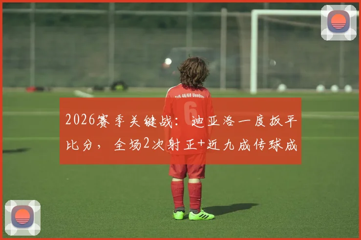 2026赛季关键战：迪亚洛一度扳平比分，全场2次射正+近九成传球成功率解析
