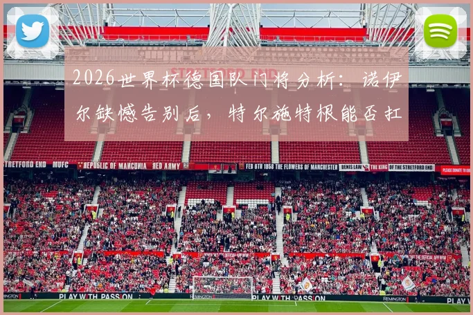 2026世界杯德国队门将分析：诺伊尔缺憾告别后，特尔施特根能否扛起大旗？附新门将人选预测与球队前景