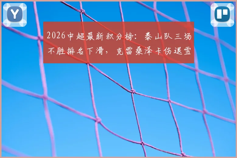 2026中超最新积分榜:泰山队三场不胜排名下滑,克雷桑泽卡伤退雪上加霜,成都蓉城战术解析