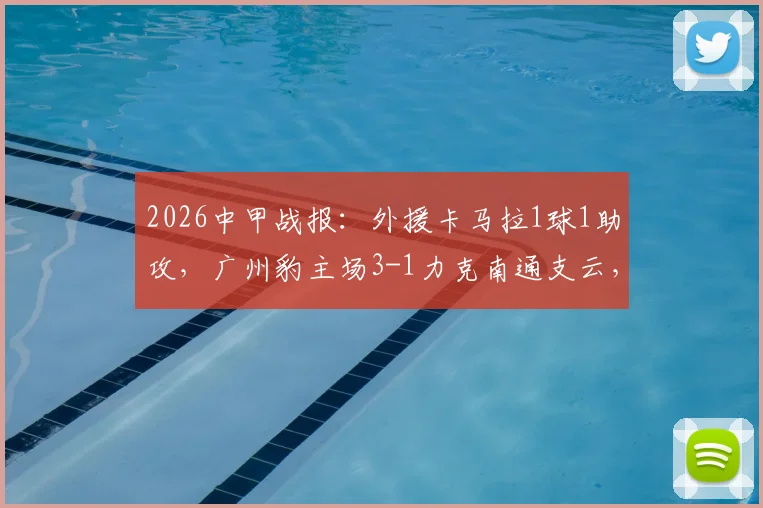 2026中甲战报：外援卡马拉1球1助攻，广州豹主场3-1力克南通支云，附双方技术统计与全场录像集锦