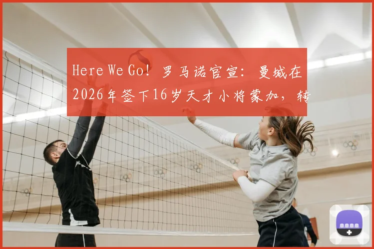 Here We Go！罗马诺官宣：曼城在2026年签下16岁天才小将蒙加，转会费细节与球员前景分析