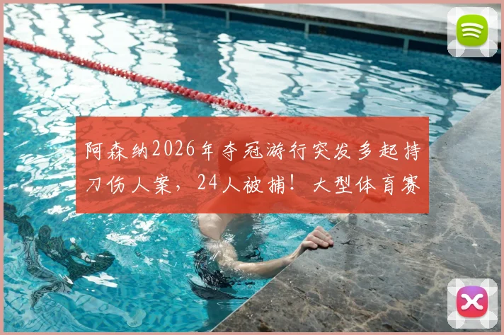 阿森纳2026年夺冠游行突发多起持刀伤人案,24人被捕!大型体育赛事安全警钟再次敲响