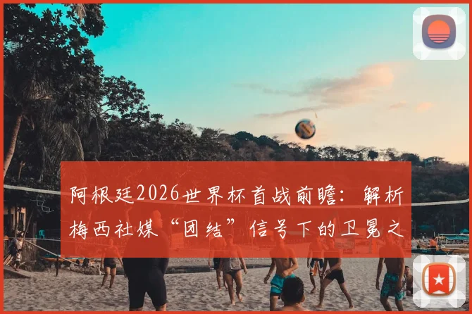 阿根廷2026世界杯首战前瞻：解析梅西社媒“团结”信号下的卫冕之路与阵容悬念