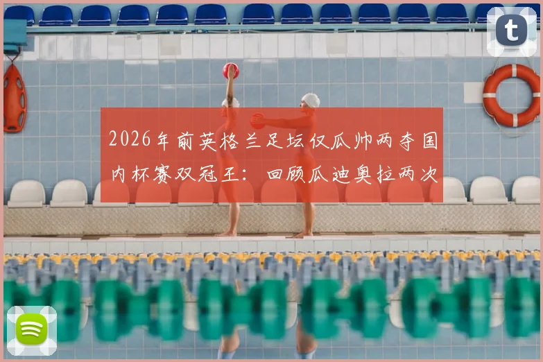 2026年前英格兰足坛仅瓜帅两夺国内杯赛双冠王:回顾瓜迪奥拉两次双冠王赛季,解析其独特战术统治力