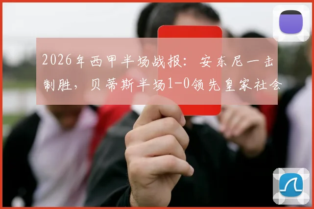 2026年西甲半场战报：安东尼一击制胜，贝蒂斯半场1-0领先皇家社会，两队射正仅6次