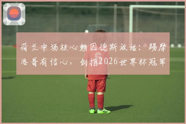 荷兰中场核心赖因德斯放话：踢摩洛哥有信心，剑指2026世界杯冠军，解析其AC米兰表现与荷兰队战术作用