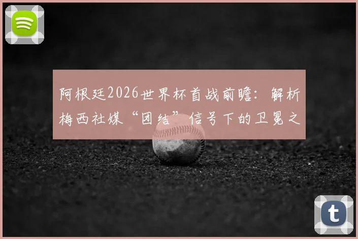 阿根廷2026世界杯首战前瞻:解析梅西社媒“团结”信号下的卫冕之路与阵容悬念
