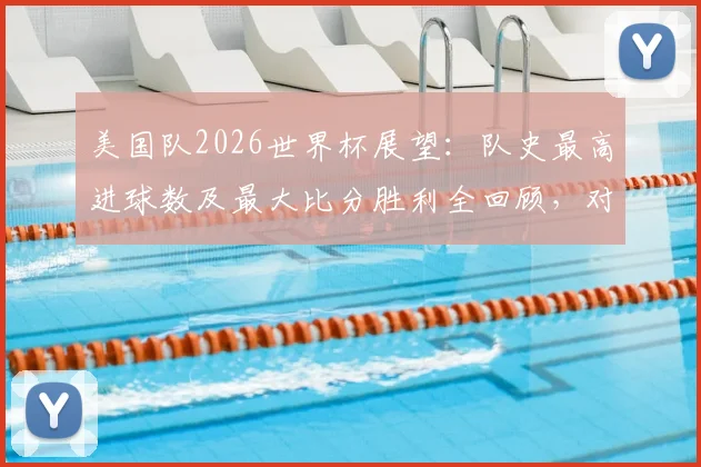 美国队2026世界杯展望：队史最高进球数及最大比分胜利全回顾，对阵伊朗等经典战役解析
