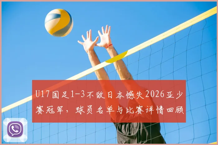 U17国足1-3不敌日本憾失2026亚少赛冠军,球员名单与比赛详情回顾,未来之路如何走?