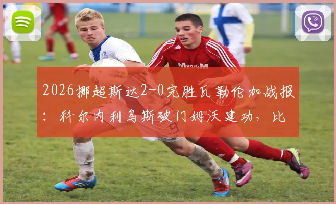 2026挪超斯达2-0完胜瓦勒伦加战报:科尔内利乌斯破门姆沃建功,比赛回顾与赛后积分榜影响解读
