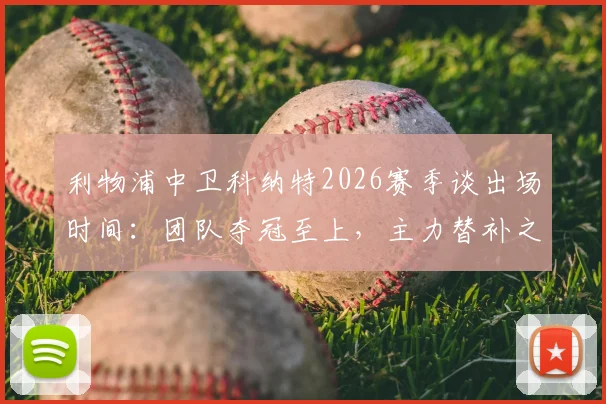 利物浦中卫科纳特2026赛季谈出场时间:团队夺冠至上,主力替补之争不再重要,解析红军更衣室氛围