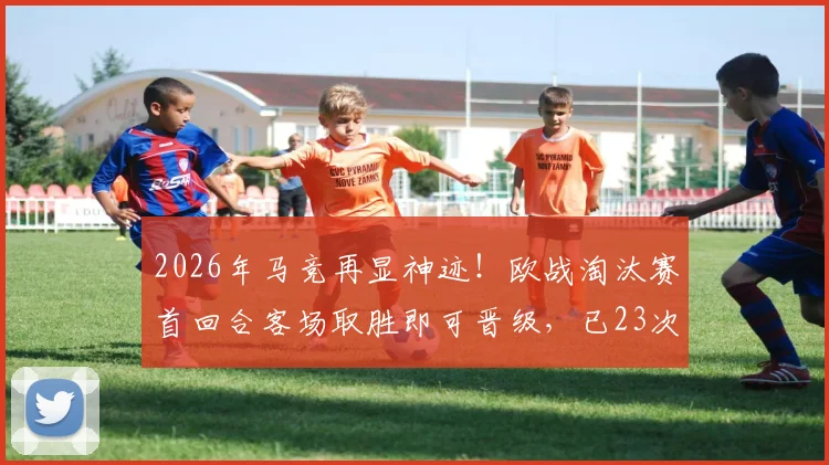 2026年马竞再显神迹！欧战淘汰赛首回合客场取胜即可晋级，已23次验证的铁律