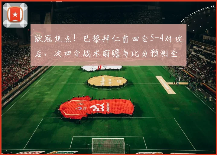 欧冠焦点!巴黎拜仁首回合5-4对攻后,次回合战术前瞻与比分预测全解析