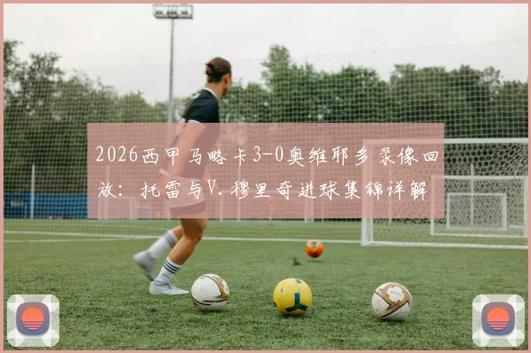2026西甲马略卡3-0奥维耶多录像回放:托雷与V.穆里奇进球集锦详解,附全场战报分析