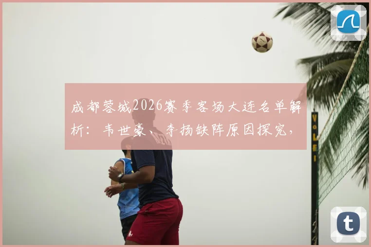 成都蓉城2026赛季客场大连名单解析：韦世豪、李扬缺阵原因探究，胡荷韬随队能否迎来机会