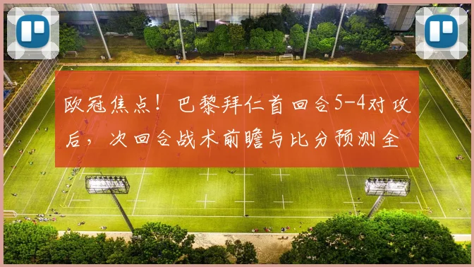 欧冠焦点！巴黎拜仁首回合5-4对攻后，次回合战术前瞻与比分预测全解析
