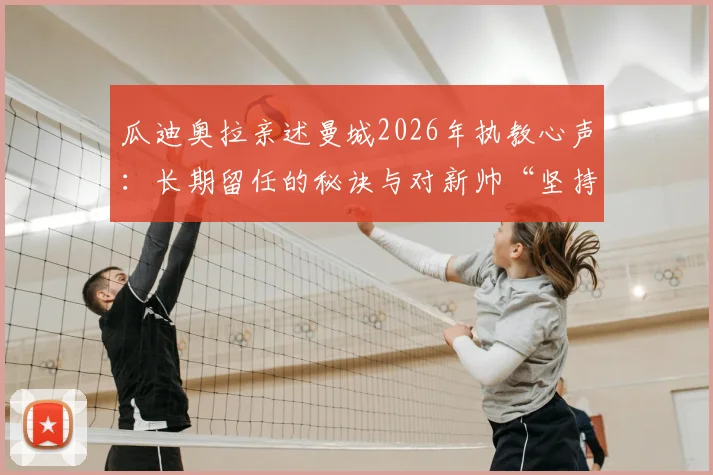 瓜迪奥拉亲述曼城2026年执教心声：长期留任的秘诀与对新帅“坚持自身风格”的期待