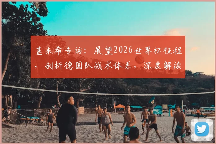 基米希专访：展望2026世界杯征程，剖析德国队战术体系，深度解读其中场核心作用与永不放弃精神