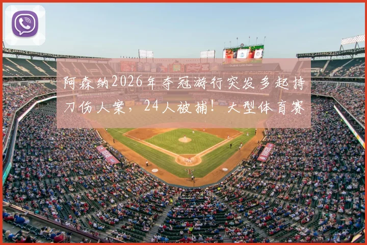 阿森纳2026年夺冠游行突发多起持刀伤人案，24人被捕！大型体育赛事安全警钟再次敲响