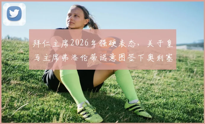 拜仁主席2026年强硬表态,关于皇马主席弗洛伦蒂诺意图签下奥利塞的传闻,听听官方怎么说及球迷观点