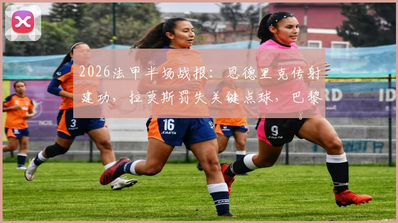 2026法甲半场战报：恩德里克传射建功，拉莫斯罚失关键点球，巴黎圣日耳曼0-2落后里昂，姆巴佩缺阵影响分析