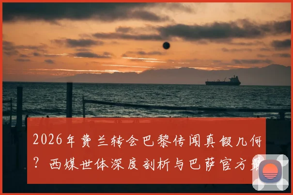 2026年费兰转会巴黎传闻真假几何?西媒世体深度剖析与巴萨官方最新回应汇总