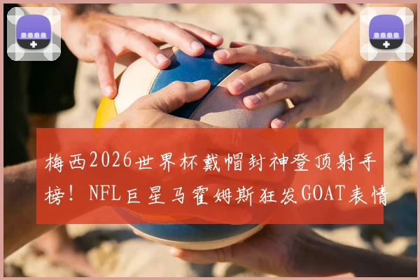 梅西2026世界杯戴帽封神登顶射手榜!NFL巨星马霍姆斯狂发GOAT表情引爆热议,详解足球GOAT之争