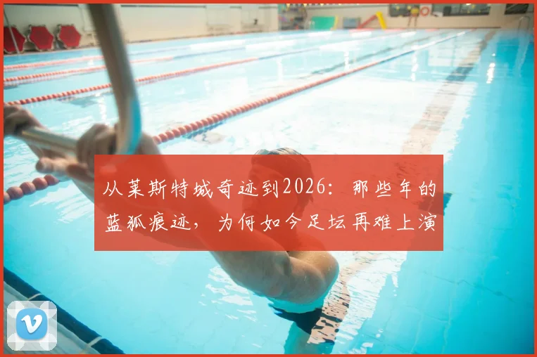 从莱斯特城奇迹到2026：那些年的蓝狐痕迹，为何如今足坛再难上演童话？