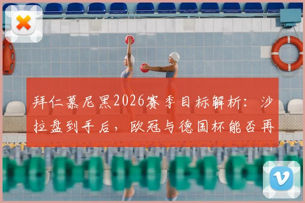 拜仁慕尼黑2026赛季目标解析:沙拉盘到手后,欧冠与德国杯能否再创三冠王伟业?