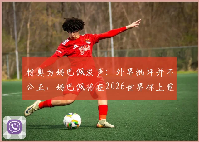 特奥为姆巴佩发声：外界批评并不公正，姆巴佩将在2026世界杯上重新证明自己